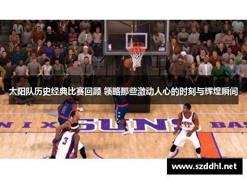 太阳队历史经典比赛回顾 领略那些激动人心的时刻与辉煌瞬间