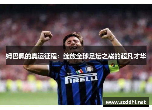姆巴佩的奥运征程：绽放全球足坛之巅的超凡才华