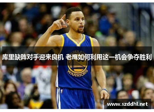 库里缺阵对手迎来良机 老鹰如何利用这一机会争夺胜利
