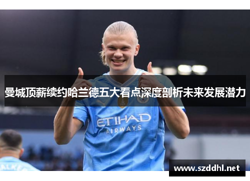 曼城顶薪续约哈兰德五大看点深度剖析未来发展潜力