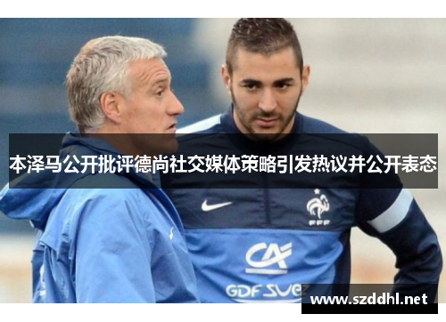 本泽马公开批评德尚社交媒体策略引发热议并公开表态
