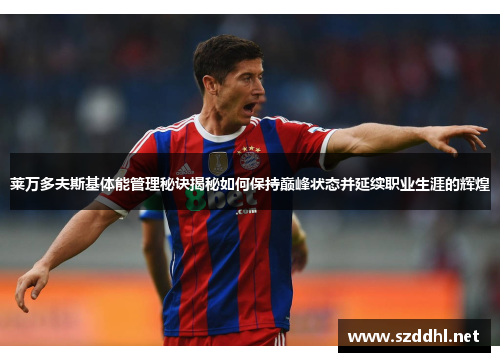 莱万多夫斯基体能管理秘诀揭秘如何保持巅峰状态并延续职业生涯的辉煌 莱万多夫斯基体能管理秘诀揭秘如何保持巅峰状态并延续职业生涯的辉煌