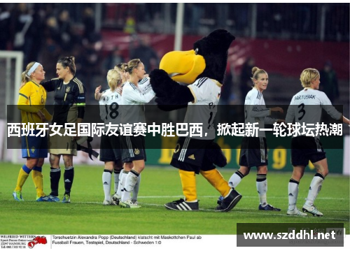 西班牙女足国际友谊赛中胜巴西,掀起新一轮球坛热潮 西班牙女足国际友谊赛中胜巴西,掀起新一轮球坛热潮