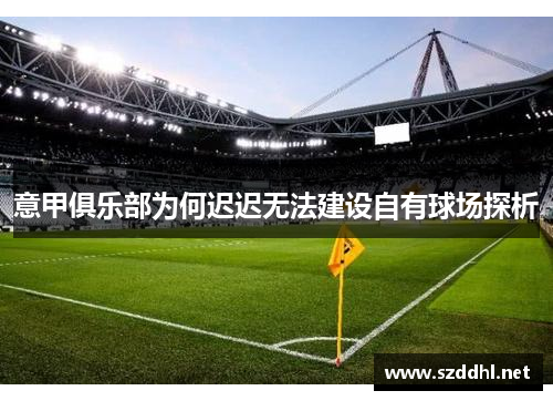 意甲俱乐部为何迟迟无法建设自有球场探析