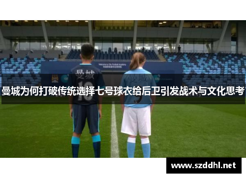 曼城为何打破传统选择七号球衣给后卫引发战术与文化思考 曼城为何打破传统选择七号球衣给后卫引发战术与文化思考