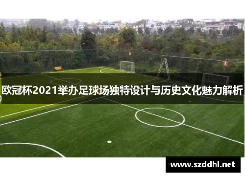 欧冠杯2021举办足球场独特设计与历史文化魅力解析