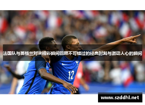 法国队与英格兰对决精彩瞬间回顾不可错过的经典时刻与激动人心的瞬间