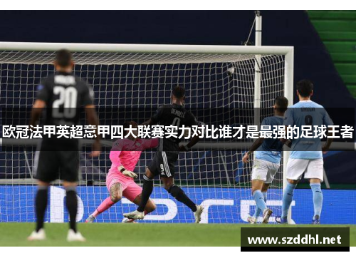 欧冠法甲英超意甲四大联赛实力对比谁才是最强的足球王者 欧冠法甲英超意甲四大联赛实力对比谁才是最强的足球王者