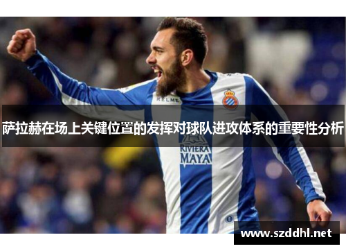 萨拉赫在场上关键位置的发挥对球队进攻体系的重要性分析