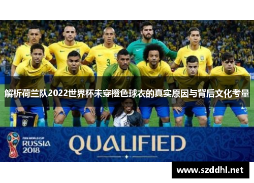 解析荷兰队2022世界杯未穿橙色球衣的真实原因与背后文化考量