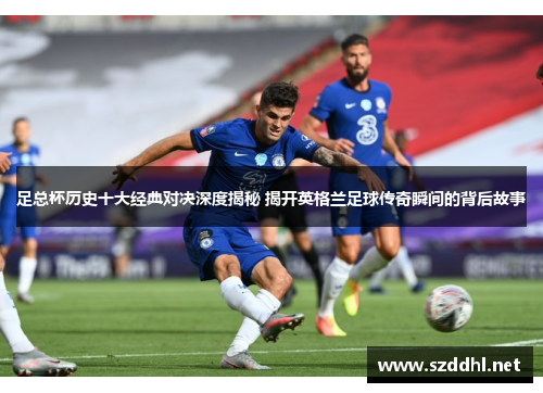足总杯历史十大经典对决深度揭秘 揭开英格兰足球传奇瞬间的背后故事