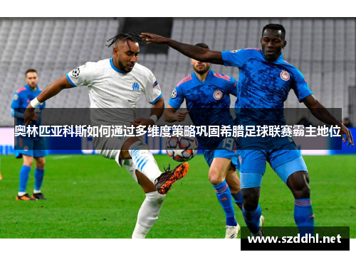 奥林匹亚科斯如何通过多维度策略巩固希腊足球联赛霸主地位 奥林匹亚科斯如何通过多维度策略巩固希腊足球联赛霸主地位