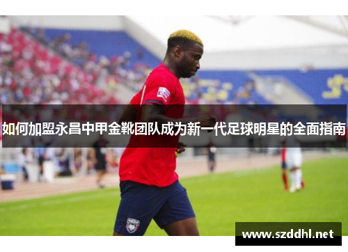 如何加盟永昌中甲金靴团队成为新一代足球明星的全面指南