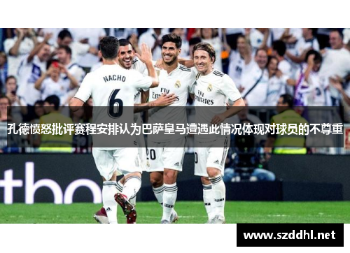 孔德愤怒批评赛程安排认为巴萨皇马遭遇此情况体现对球员的不尊重