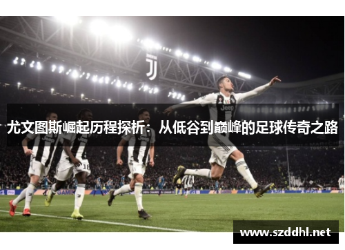 尤文图斯崛起历程探析：从低谷到巅峰的足球传奇之路
