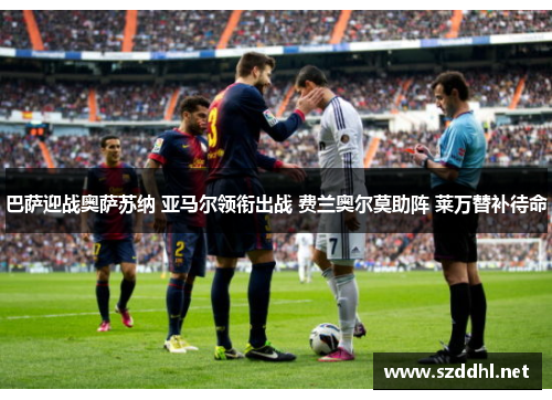 巴萨迎战奥萨苏纳 亚马尔领衔出战 费兰奥尔莫助阵 莱万替补待命 巴萨迎战奥萨苏纳 亚马尔领衔出战 费兰奥尔莫助阵 莱万替补待命