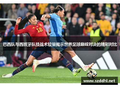 巴西队与西班牙队技战术较量揭示世界足球巅峰对决的精彩对比