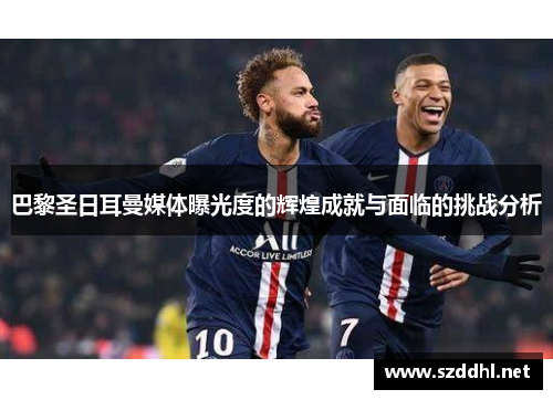 巴黎圣日耳曼媒体曝光度的辉煌成就与面临的挑战分析 巴黎圣日耳曼媒体曝光度的辉煌成就与面临的挑战分析